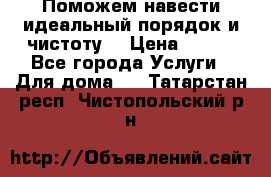 Поможем навести идеальный порядок и чистоту! › Цена ­ 100 - Все города Услуги » Для дома   . Татарстан респ.,Чистопольский р-н